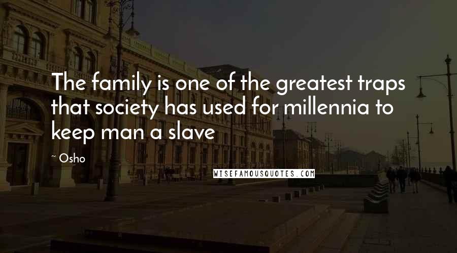 Osho Quotes: The family is one of the greatest traps that society has used for millennia to keep man a slave