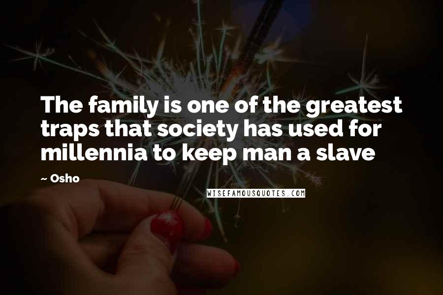 Osho Quotes: The family is one of the greatest traps that society has used for millennia to keep man a slave