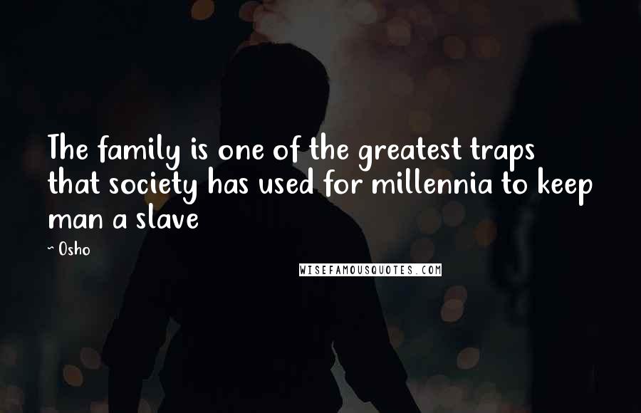 Osho Quotes: The family is one of the greatest traps that society has used for millennia to keep man a slave