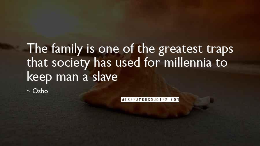 Osho Quotes: The family is one of the greatest traps that society has used for millennia to keep man a slave