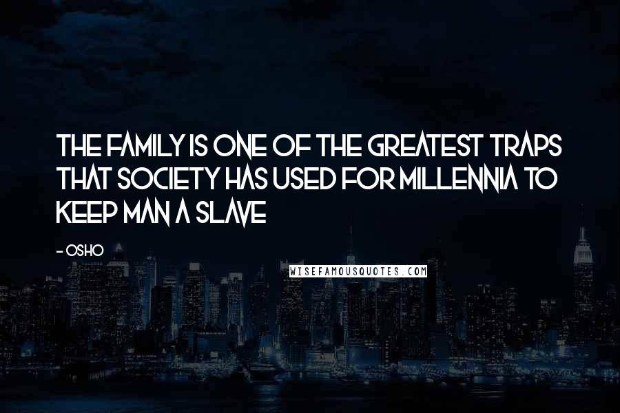 Osho Quotes: The family is one of the greatest traps that society has used for millennia to keep man a slave