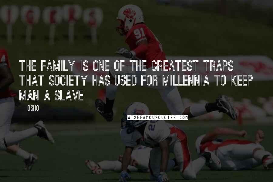 Osho Quotes: The family is one of the greatest traps that society has used for millennia to keep man a slave