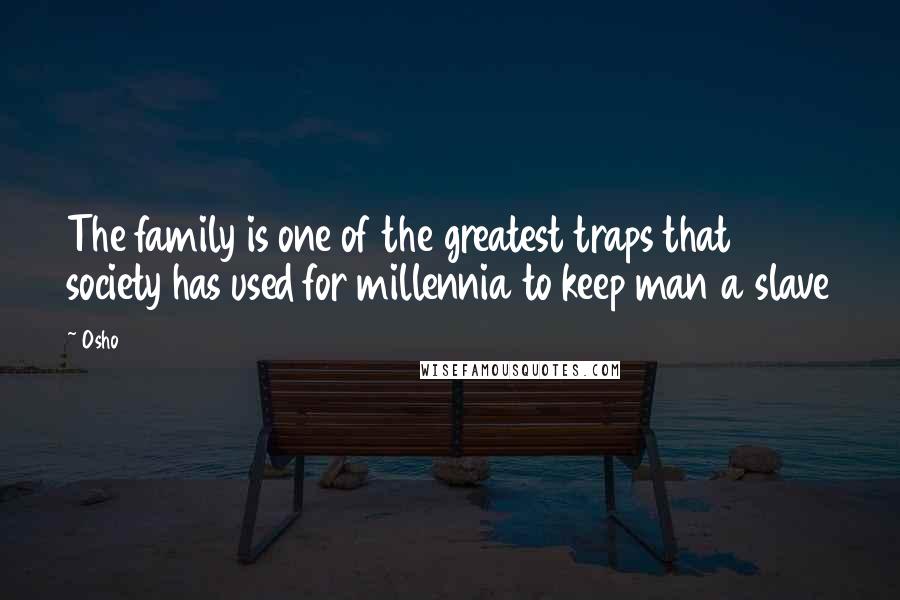 Osho Quotes: The family is one of the greatest traps that society has used for millennia to keep man a slave