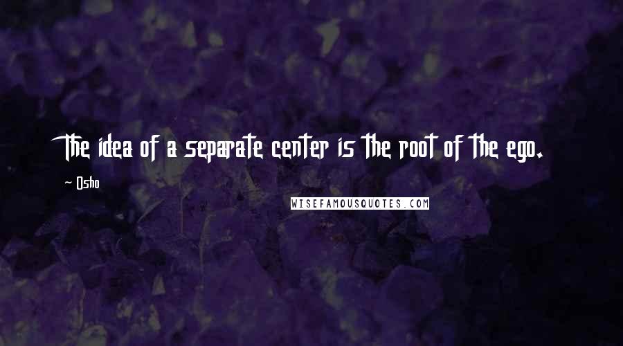 Osho Quotes: The idea of a separate center is the root of the ego.