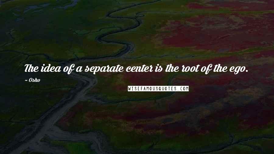 Osho Quotes: The idea of a separate center is the root of the ego.