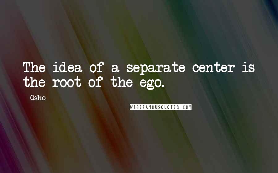 Osho Quotes: The idea of a separate center is the root of the ego.