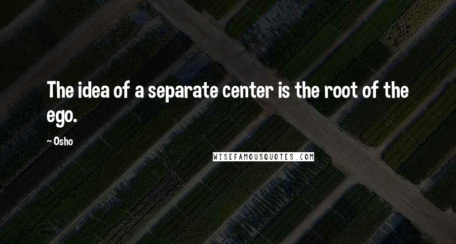 Osho Quotes: The idea of a separate center is the root of the ego.