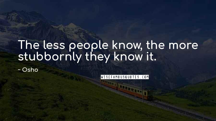 Osho Quotes: The less people know, the more stubbornly they know it.