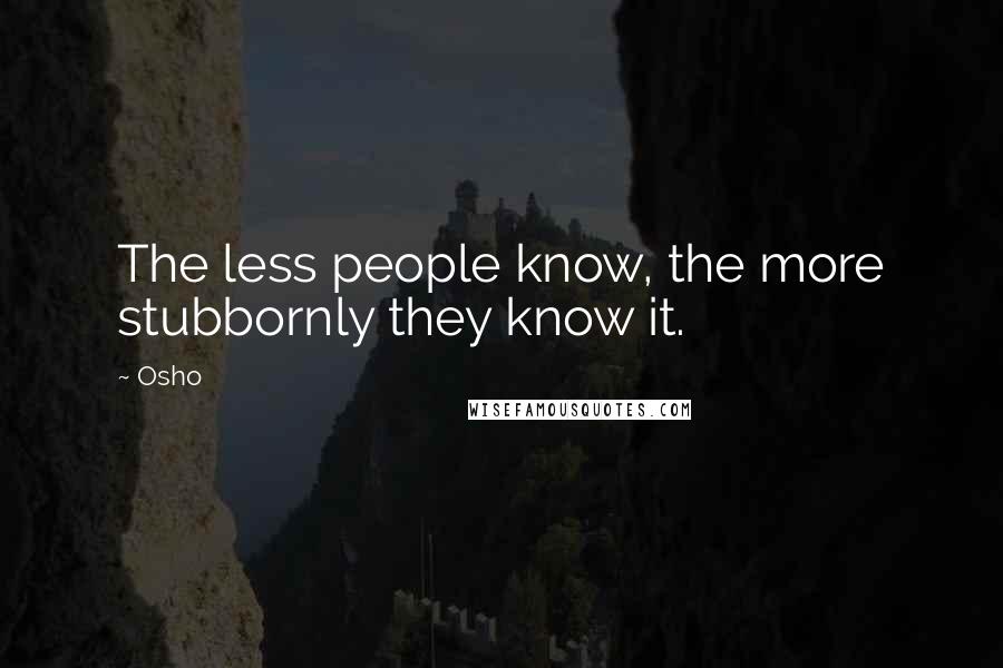 Osho Quotes: The less people know, the more stubbornly they know it.