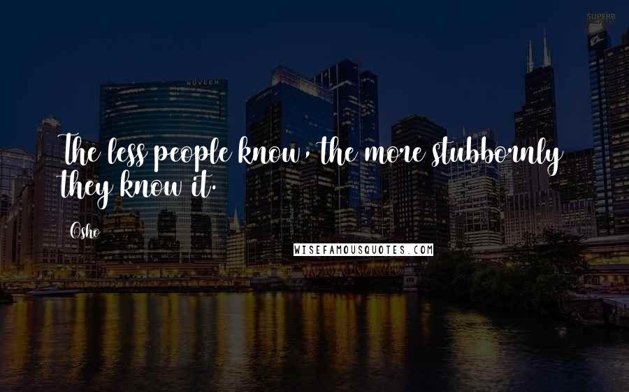 Osho Quotes: The less people know, the more stubbornly they know it.