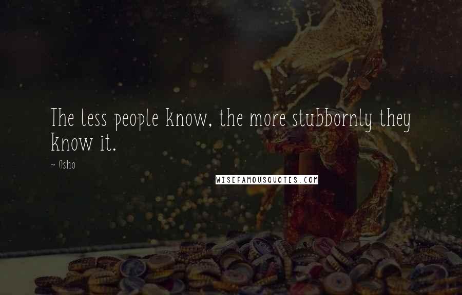 Osho Quotes: The less people know, the more stubbornly they know it.