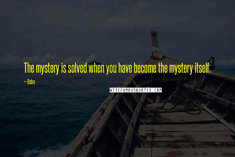 Osho Quotes: The mystery is solved when you have become the mystery itself.