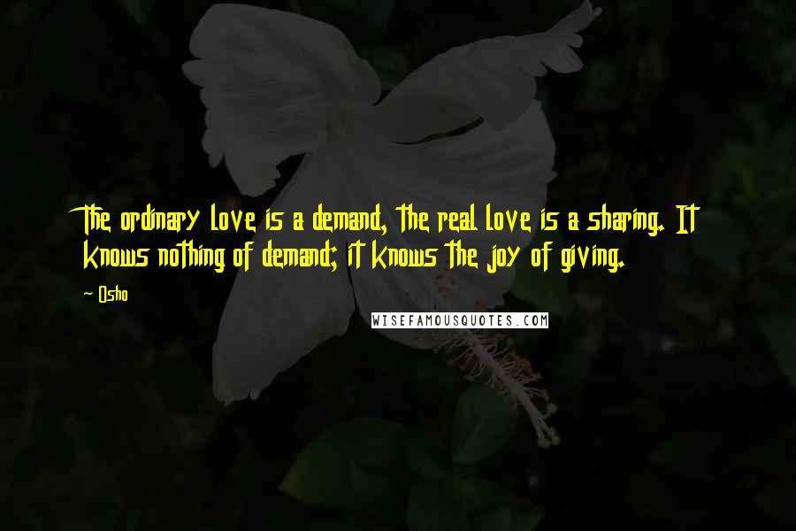 Osho Quotes: The ordinary love is a demand, the real love is a sharing. It knows nothing of demand; it knows the joy of giving.