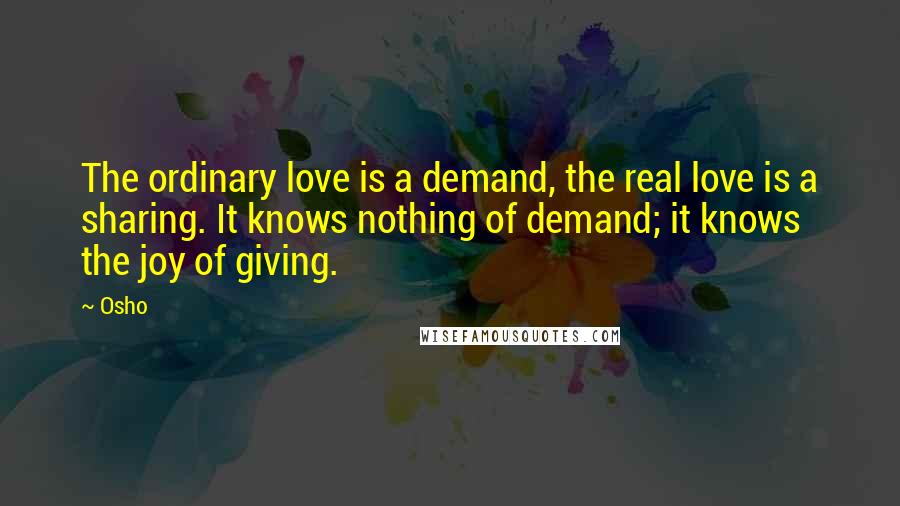 Osho Quotes: The ordinary love is a demand, the real love is a sharing. It knows nothing of demand; it knows the joy of giving.