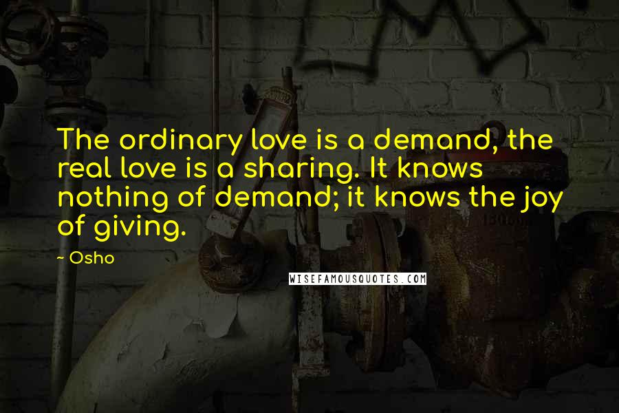 Osho Quotes: The ordinary love is a demand, the real love is a sharing. It knows nothing of demand; it knows the joy of giving.