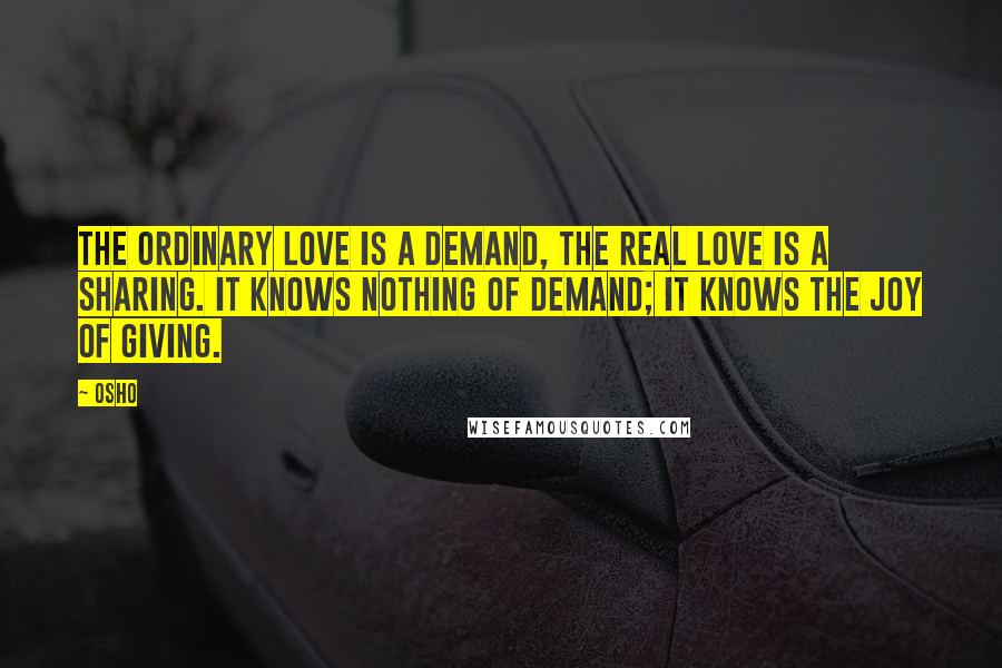 Osho Quotes: The ordinary love is a demand, the real love is a sharing. It knows nothing of demand; it knows the joy of giving.