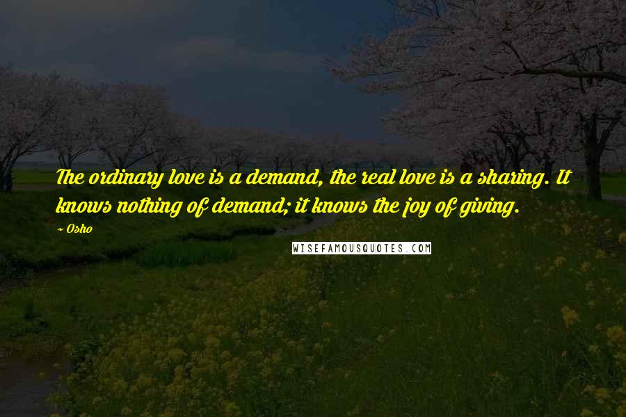 Osho Quotes: The ordinary love is a demand, the real love is a sharing. It knows nothing of demand; it knows the joy of giving.