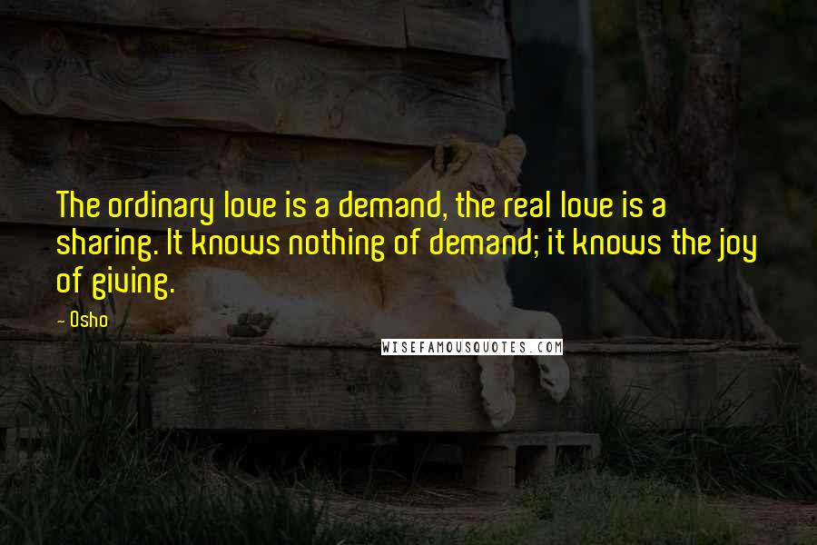 Osho Quotes: The ordinary love is a demand, the real love is a sharing. It knows nothing of demand; it knows the joy of giving.