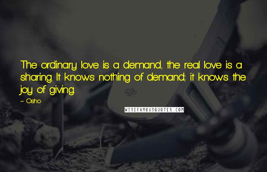 Osho Quotes: The ordinary love is a demand, the real love is a sharing. It knows nothing of demand; it knows the joy of giving.