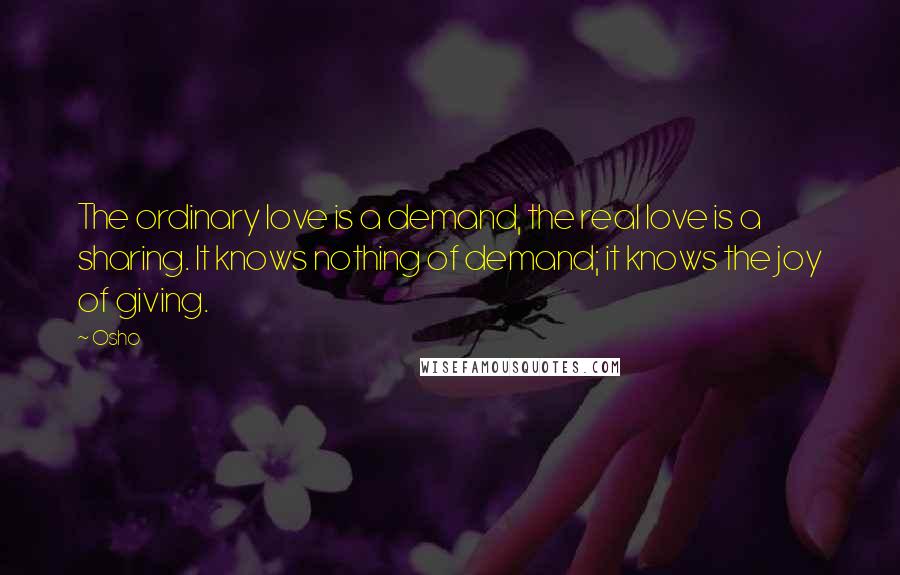 Osho Quotes: The ordinary love is a demand, the real love is a sharing. It knows nothing of demand; it knows the joy of giving.