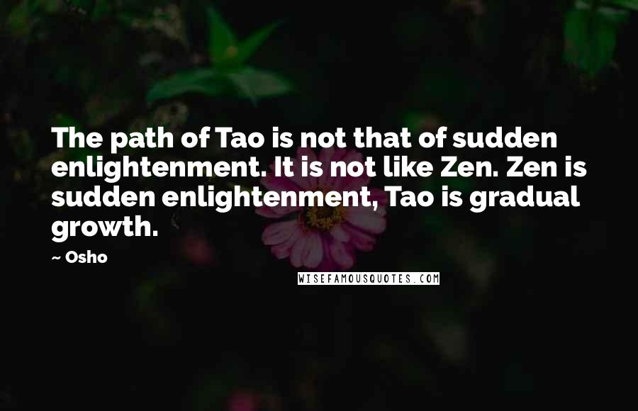 Osho Quotes: The path of Tao is not that of sudden enlightenment. It is not like Zen. Zen is sudden enlightenment, Tao is gradual growth.