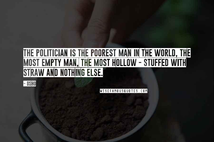 Osho Quotes: The politician is the poorest man in the world, the most empty man, the most hollow - stuffed with straw and nothing else.
