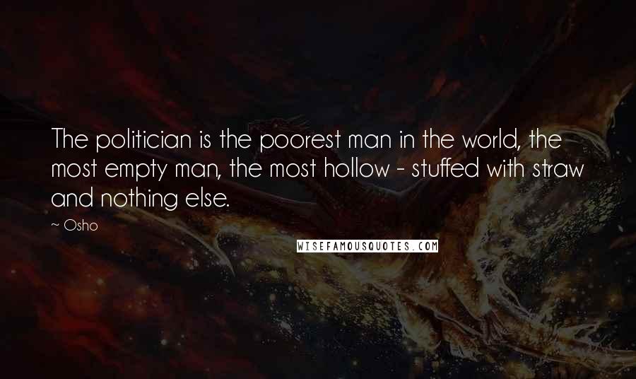Osho Quotes: The politician is the poorest man in the world, the most empty man, the most hollow - stuffed with straw and nothing else.