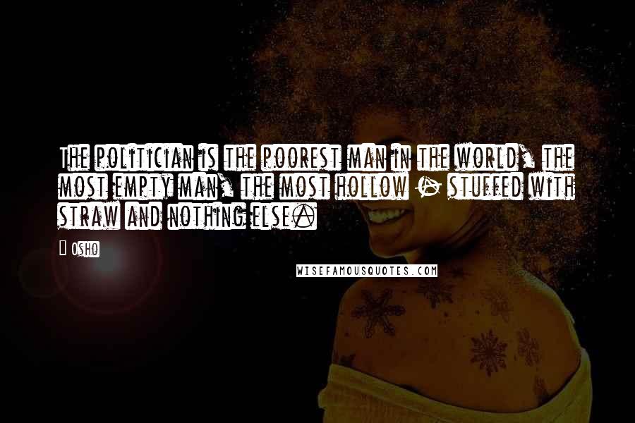 Osho Quotes: The politician is the poorest man in the world, the most empty man, the most hollow - stuffed with straw and nothing else.