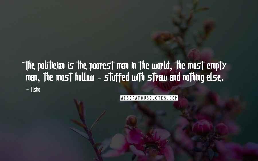 Osho Quotes: The politician is the poorest man in the world, the most empty man, the most hollow - stuffed with straw and nothing else.