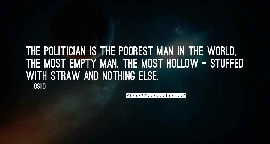 Osho Quotes: The politician is the poorest man in the world, the most empty man, the most hollow - stuffed with straw and nothing else.