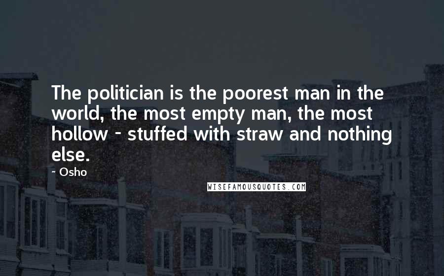 Osho Quotes: The politician is the poorest man in the world, the most empty man, the most hollow - stuffed with straw and nothing else.