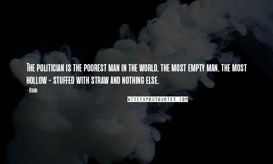 Osho Quotes: The politician is the poorest man in the world, the most empty man, the most hollow - stuffed with straw and nothing else.