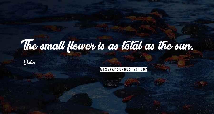 Osho Quotes: The small flower is as total as the sun.
