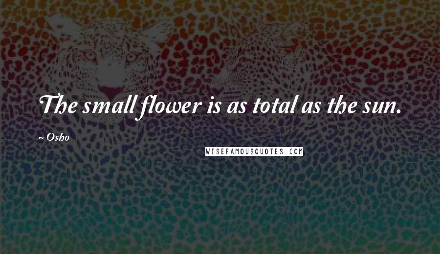 Osho Quotes: The small flower is as total as the sun.