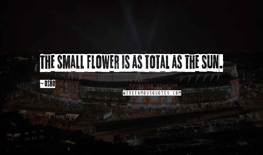 Osho Quotes: The small flower is as total as the sun.