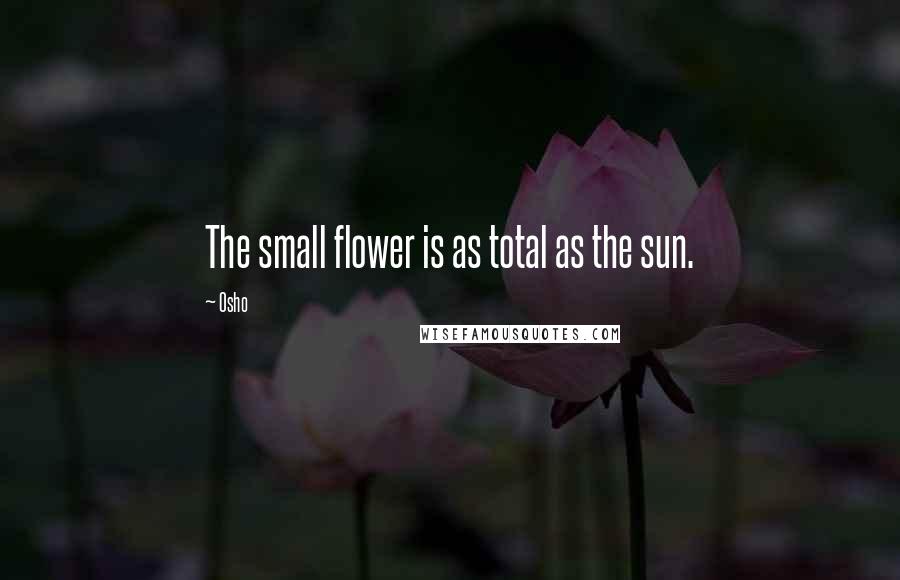Osho Quotes: The small flower is as total as the sun.