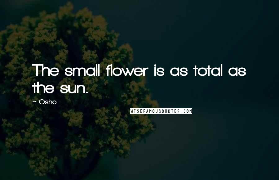 Osho Quotes: The small flower is as total as the sun.
