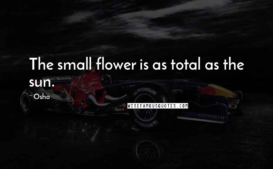 Osho Quotes: The small flower is as total as the sun.