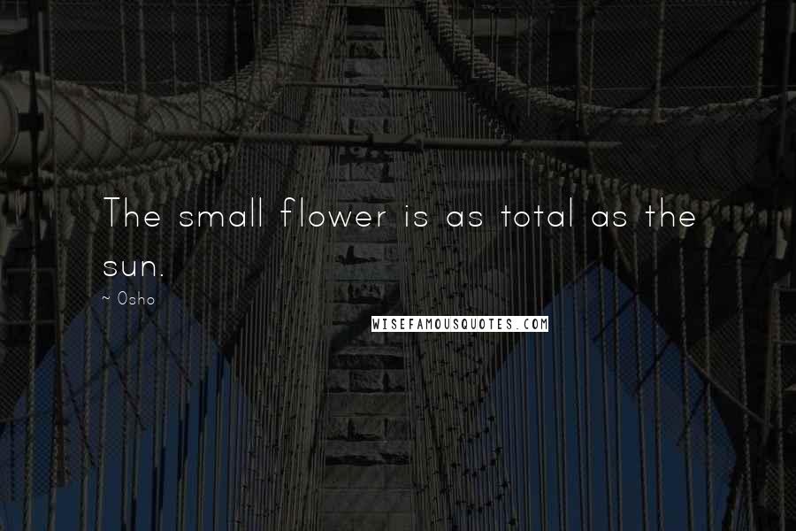 Osho Quotes: The small flower is as total as the sun.