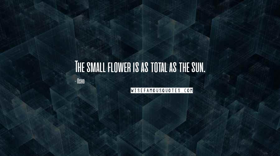Osho Quotes: The small flower is as total as the sun.