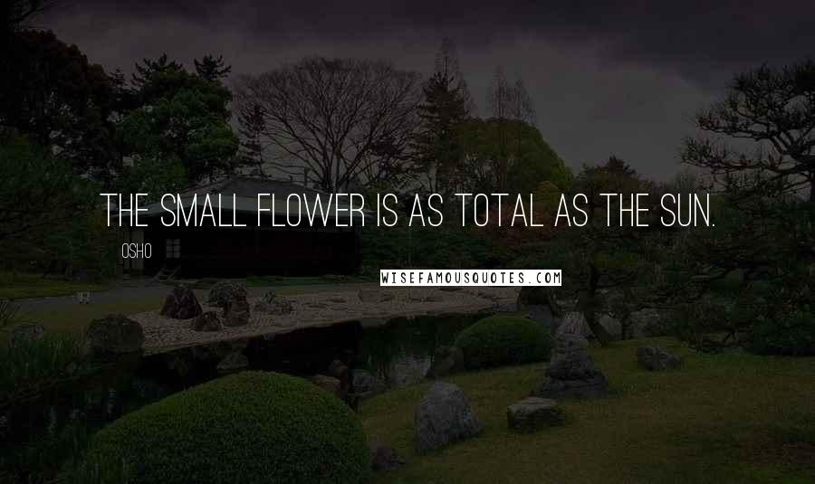 Osho Quotes: The small flower is as total as the sun.