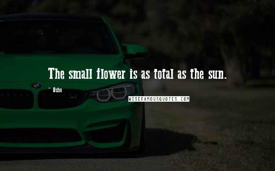 Osho Quotes: The small flower is as total as the sun.