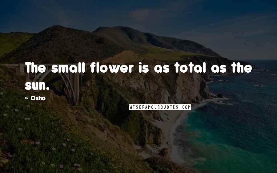 Osho Quotes: The small flower is as total as the sun.