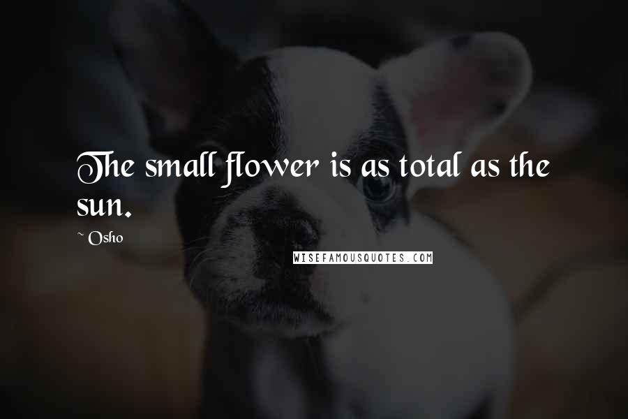 Osho Quotes: The small flower is as total as the sun.