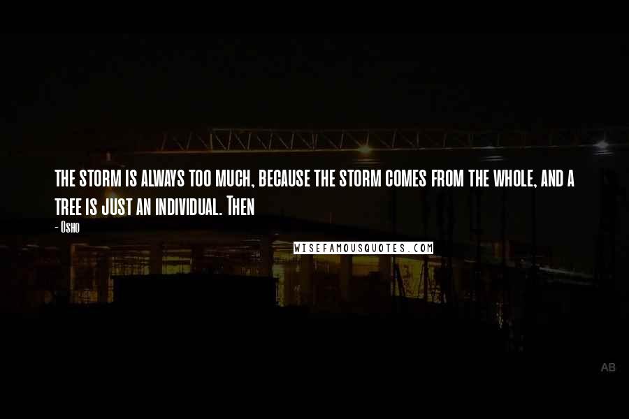 Osho Quotes: the storm is always too much, because the storm comes from the whole, and a tree is just an individual. Then