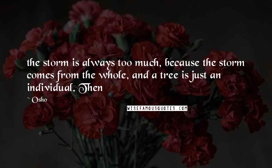 Osho Quotes: the storm is always too much, because the storm comes from the whole, and a tree is just an individual. Then