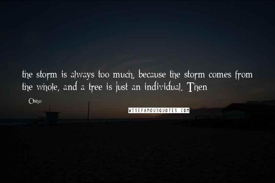 Osho Quotes: the storm is always too much, because the storm comes from the whole, and a tree is just an individual. Then