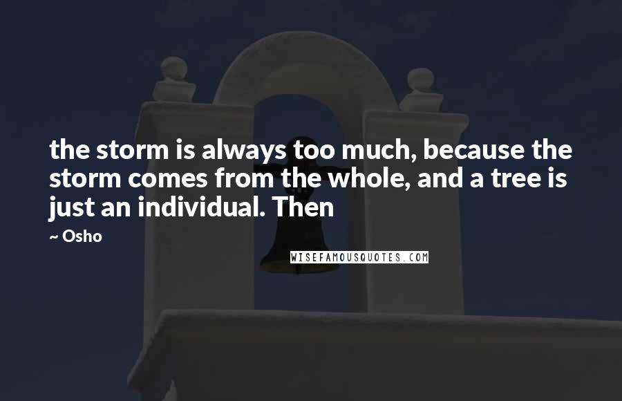 Osho Quotes: the storm is always too much, because the storm comes from the whole, and a tree is just an individual. Then