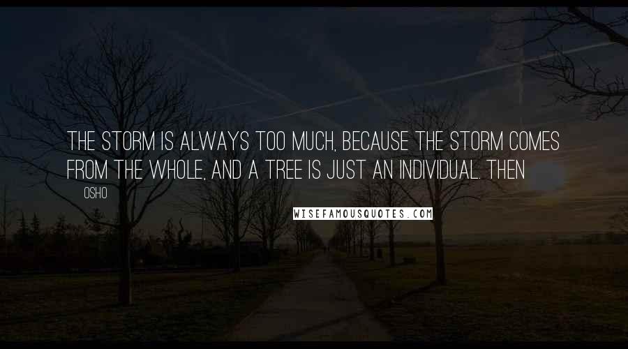 Osho Quotes: the storm is always too much, because the storm comes from the whole, and a tree is just an individual. Then