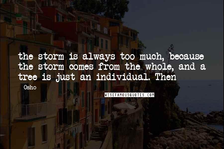 Osho Quotes: the storm is always too much, because the storm comes from the whole, and a tree is just an individual. Then